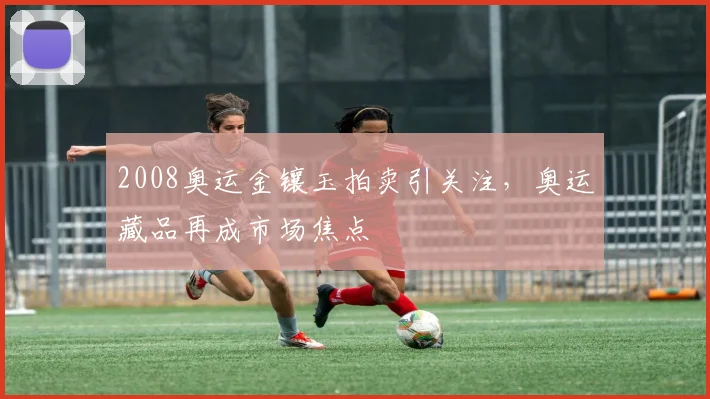 2008奥运金镶玉拍卖引关注，奥运藏品再成市场焦点