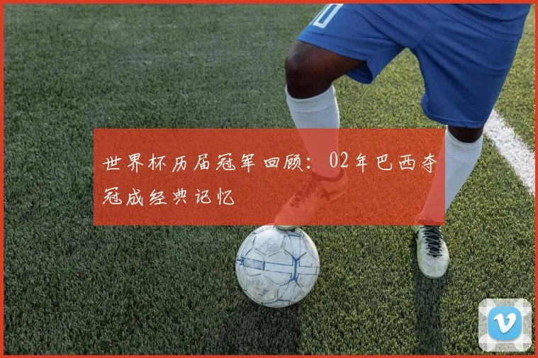 世界杯历届冠军回顾：02年巴西夺冠成经典记忆