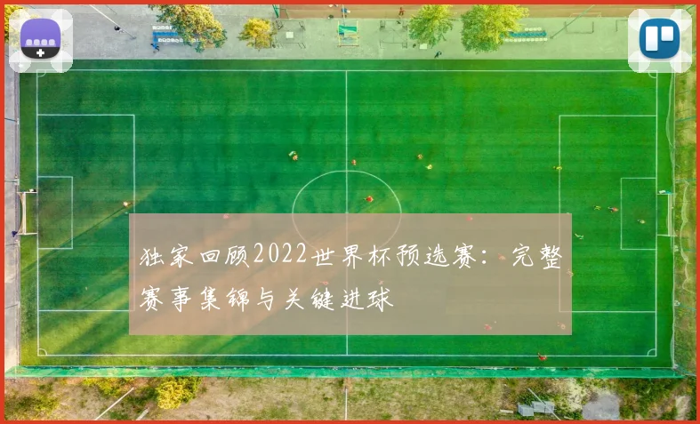 独家回顾2022世界杯预选赛：完整赛事集锦与关键进球