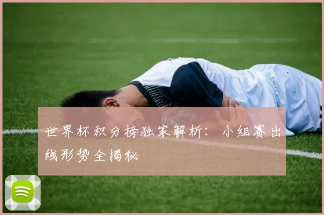 世界杯积分榜独家解析：小组赛出线形势全揭秘