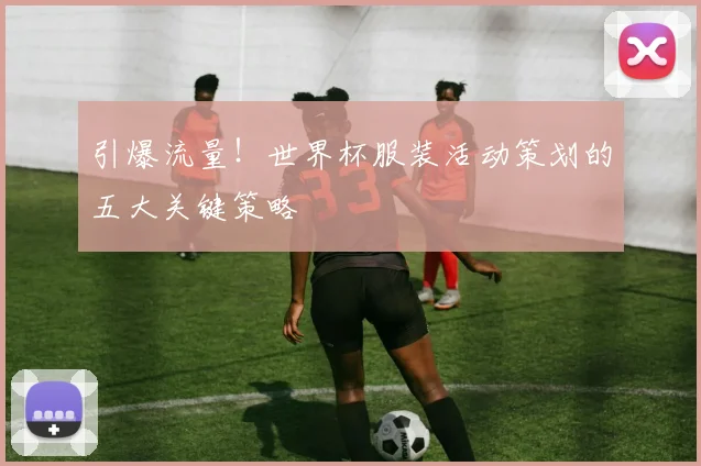 引爆流量！世界杯服装活动策划的五大关键策略