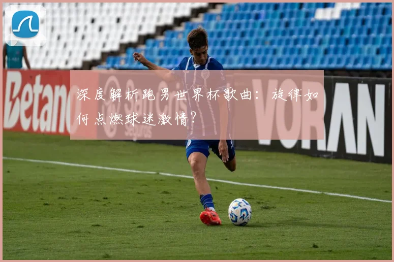 深度解析跑男世界杯歌曲：旋律如何点燃球迷激情？