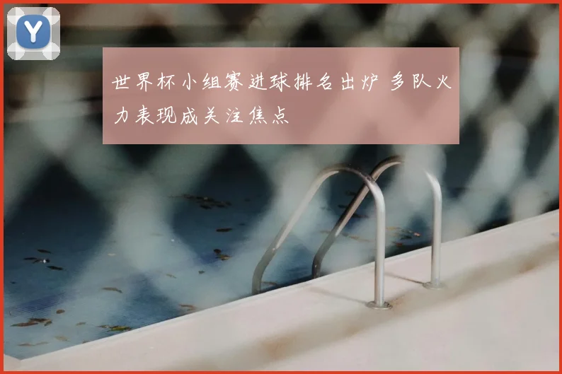 世界杯小组赛进球排名出炉 多队火力表现成关注焦点