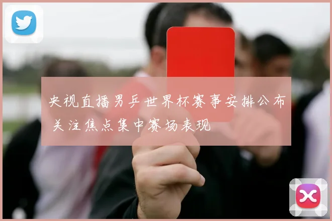央视直播男乒世界杯赛事安排公布 关注焦点集中赛场表现