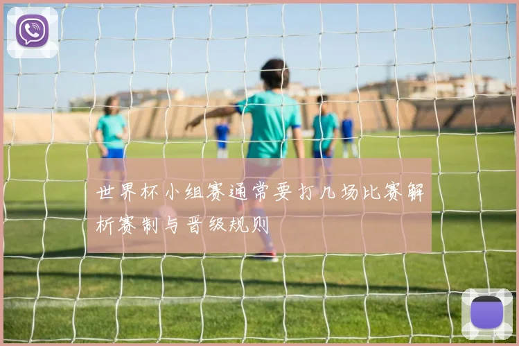 世界杯小组赛通常要打几场比赛解析赛制与晋级规则