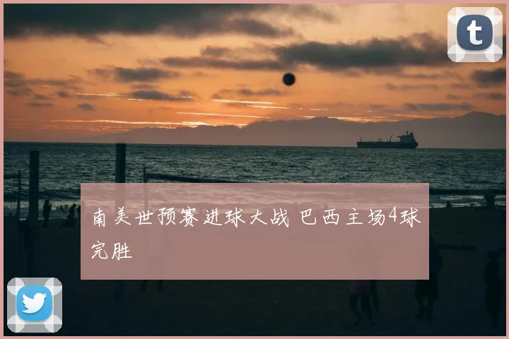 南美世预赛进球大战 巴西主场4球完胜