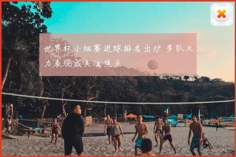 世界杯小组赛进球排名出炉 多队火力表现成关注焦点