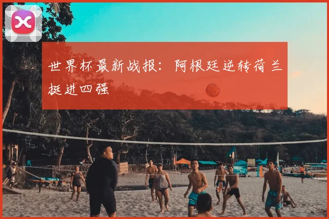世界杯最新战报：阿根廷逆转荷兰挺进四强