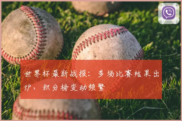 世界杯最新战报:多场比赛结果出炉,积分榜变动频繁