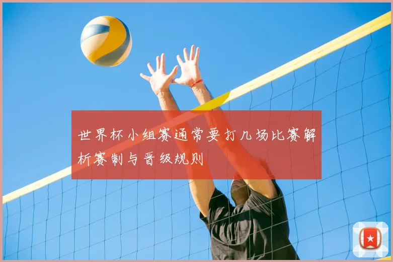 世界杯小组赛通常要打几场比赛解析赛制与晋级规则