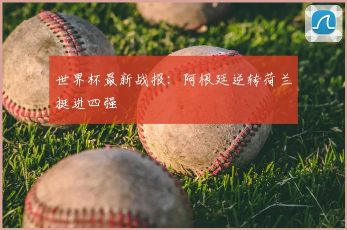 世界杯最新战报：阿根廷逆转荷兰挺进四强