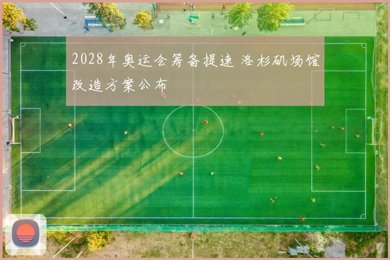 2028年奥运会筹备提速 洛杉矶场馆改造方案公布