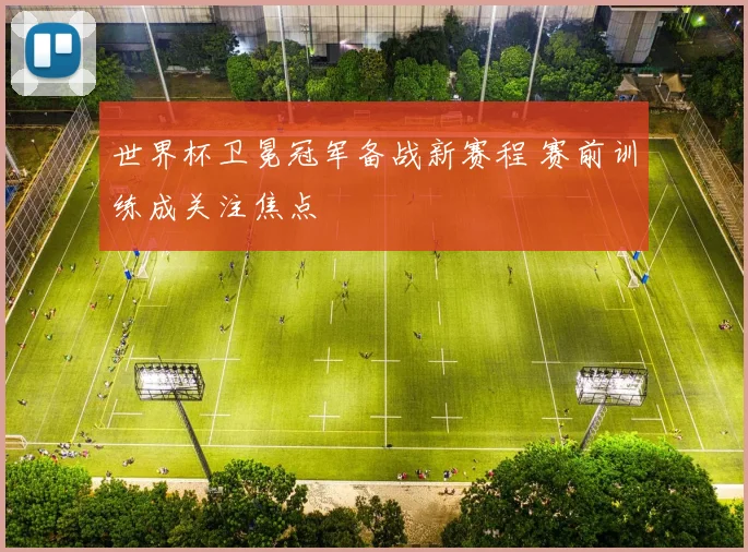 世界杯卫冕冠军备战新赛程 赛前训练成关注焦点