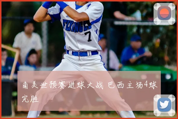 南美世预赛进球大战 巴西主场4球完胜