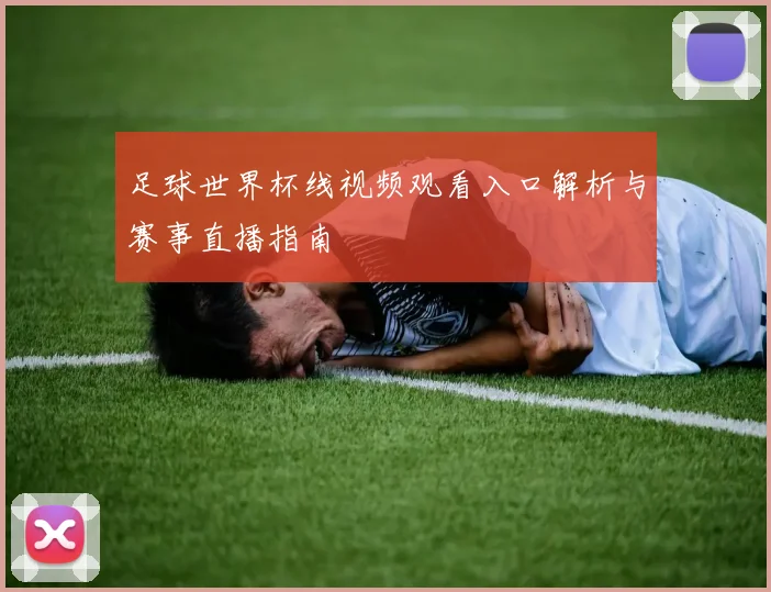 足球世界杯线视频观看入口解析与赛事直播指南