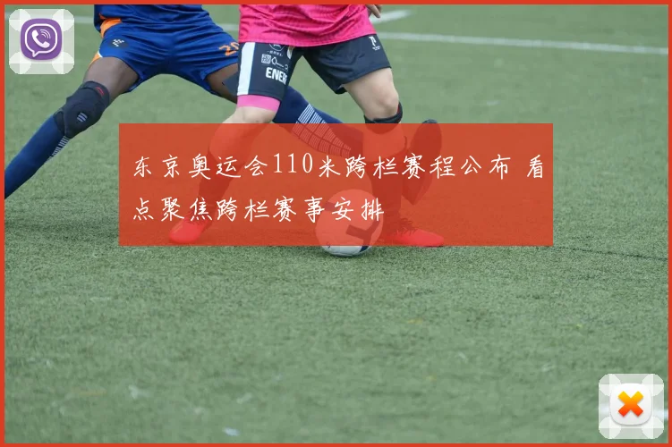 东京奥运会110米跨栏赛程公布 看点聚焦跨栏赛事安排