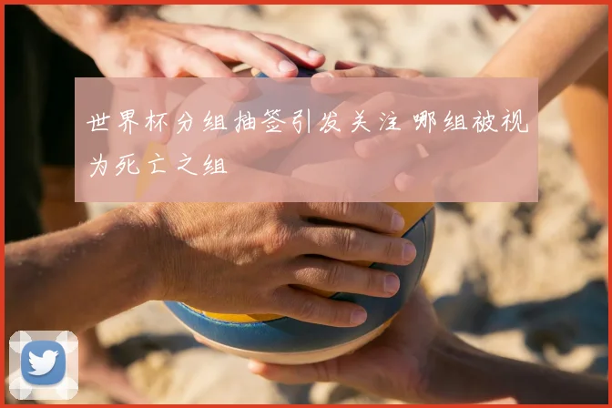 世界杯分组抽签引发关注 哪组被视为死亡之组