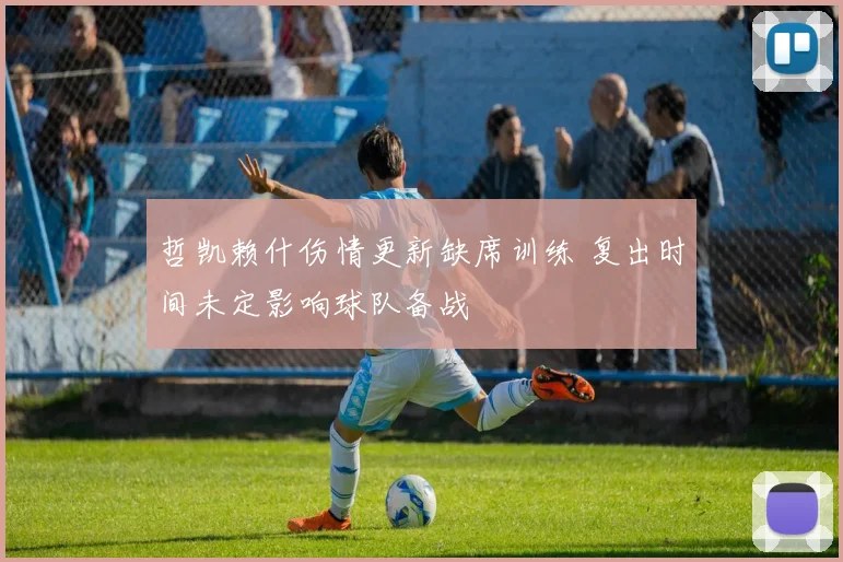 哲凯赖什伤情更新缺席训练 复出时间未定影响球队备战