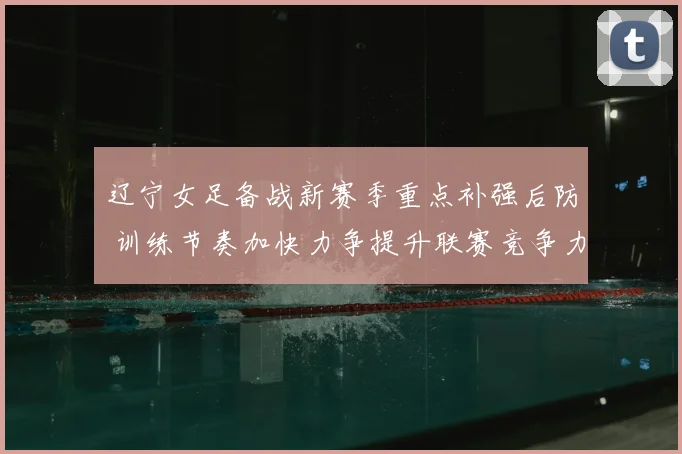 辽宁女足备战新赛季重点补强后防 训练节奏加快力争提升联赛竞争力