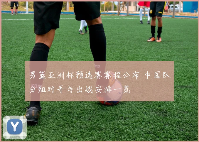 男篮亚洲杯预选赛赛程公布 中国队分组对手与出战安排一览