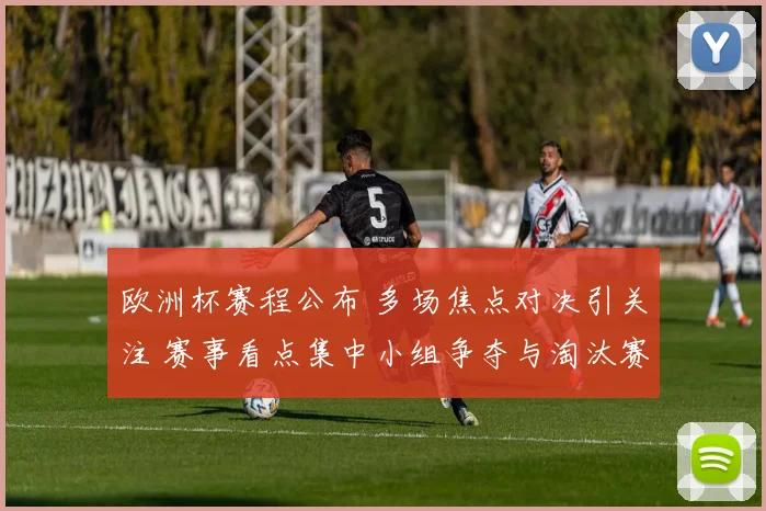 欧洲杯赛程公布 多场焦点对决引关注 赛事看点集中小组争夺与淘汰赛安排