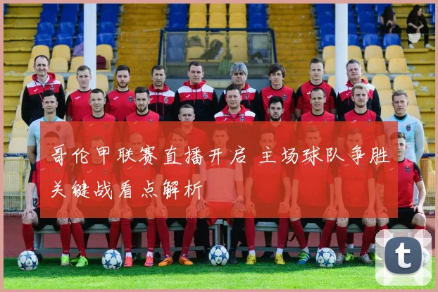 哥伦甲联赛直播开启 主场球队争胜关键战看点解析