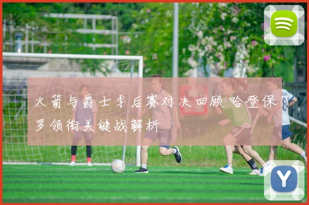 火箭与爵士季后赛对决回顾 哈登保罗领衔关键战解析