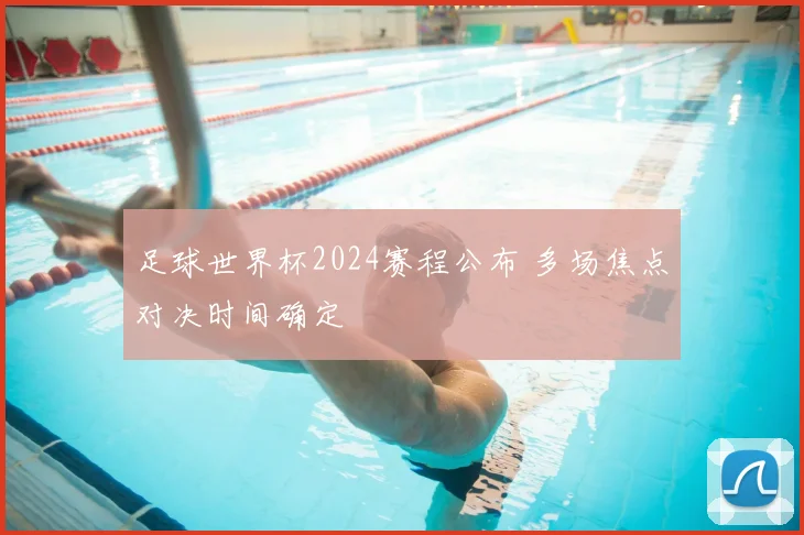 足球世界杯2024赛程公布 多场焦点对决时间确定