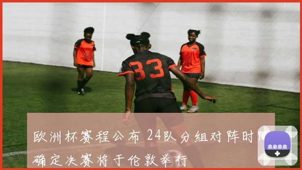 欧洲杯赛程公布 24队分组对阵时间确定决赛将于伦敦举行