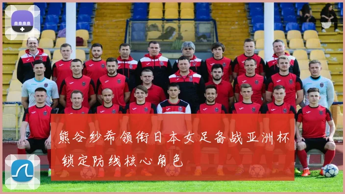 熊谷纱希领衔日本女足备战亚洲杯 锁定防线核心角色