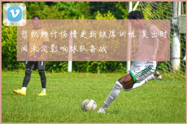 哲凯赖什伤情更新缺席训练 复出时间未定影响球队备战